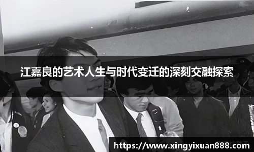 江嘉良的艺术人生与时代变迁的深刻交融探索