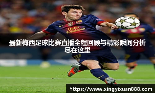 最新梅西足球比赛直播全程回顾与精彩瞬间分析尽在这里
