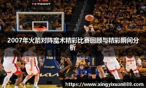 2007年火箭对阵魔术精彩比赛回顾与精彩瞬间分析
